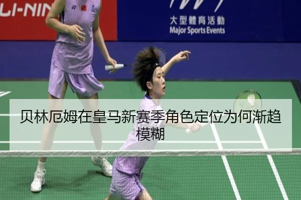 贝林厄姆在皇马新赛季角色定位为何渐趋模糊