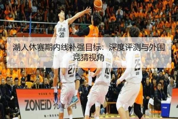 湖人休赛期内线补强目标：深度评测与外围竞猜视角